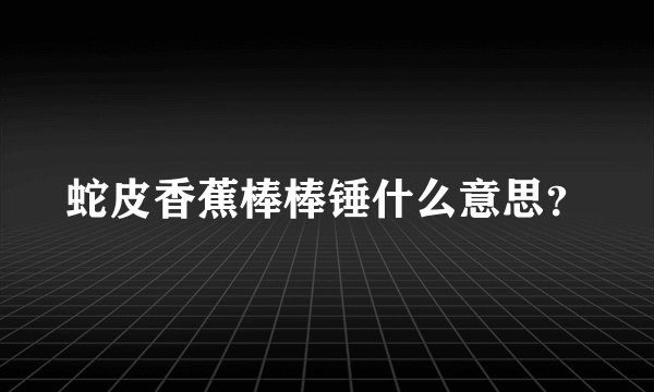 蛇皮香蕉棒棒锤什么意思？