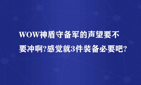 WOW神盾守备军的声望要不要冲啊?感觉就3件装备必要吧?