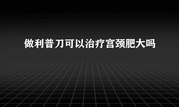 做利普刀可以治疗宫颈肥大吗