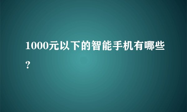 1000元以下的智能手机有哪些？