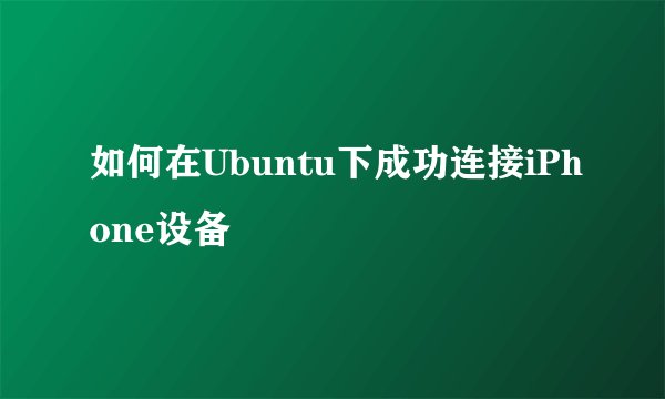 如何在Ubuntu下成功连接iPhone设备
