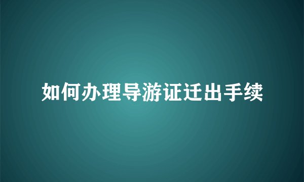 如何办理导游证迁出手续
