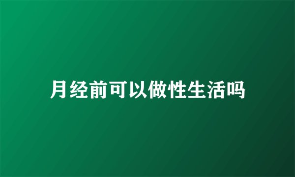月经前可以做性生活吗