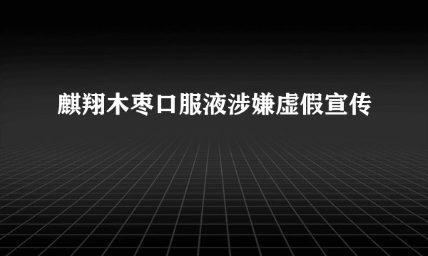麒翔木枣口服液涉嫌虚假宣传