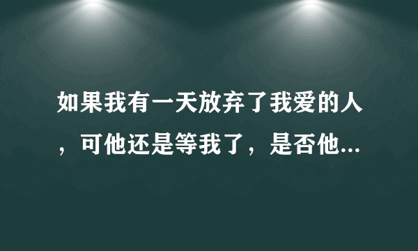 如果我有一天放弃了我爱的人,可他还是等我了,是否他就是我最应该爱的人?