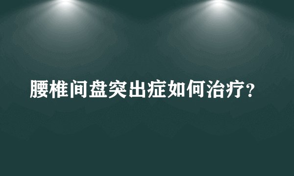 腰椎间盘突出症如何治疗？