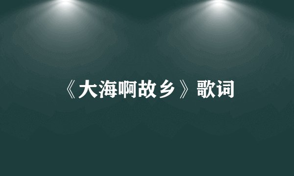 《大海啊故乡》歌词