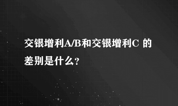 交银增利A/B和交银增利C 的差别是什么？
