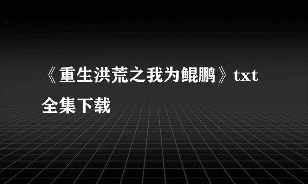《重生洪荒之我为鲲鹏》txt全集下载