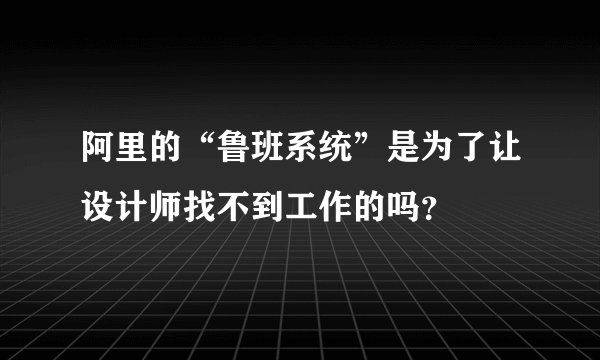 阿里的“鲁班系统”是为了让设计师找不到工作的吗？