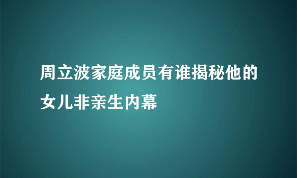 周立波家庭成员有谁揭秘他的女儿非亲生内幕