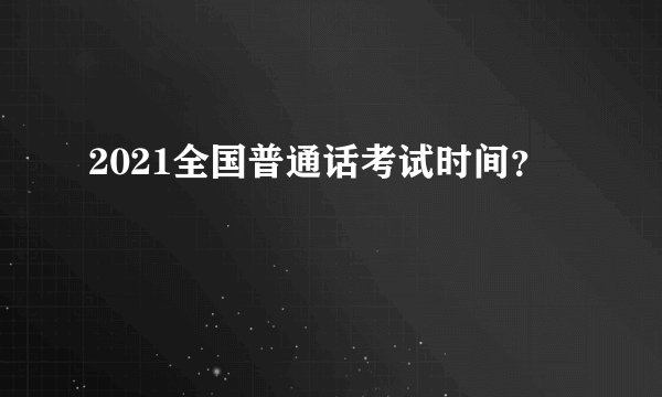 2021全国普通话考试时间？