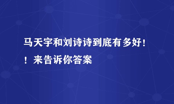 马天宇和刘诗诗到底有多好！！来告诉你答案