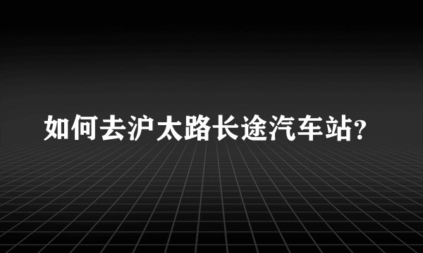 如何去沪太路长途汽车站？