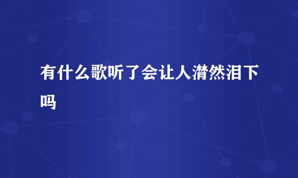 有什么歌听了会让人潸然泪下吗