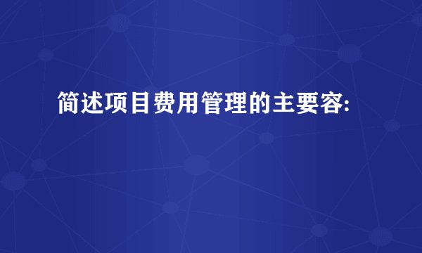 简述项目费用管理的主要容: