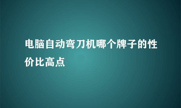 电脑自动弯刀机哪个牌子的性价比高点