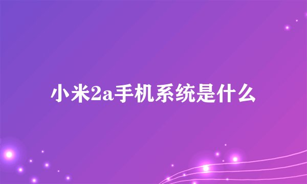 小米2a手机系统是什么