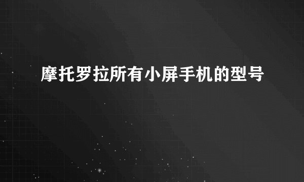 摩托罗拉所有小屏手机的型号