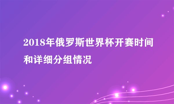 2018年俄罗斯世界杯开赛时间和详细分组情况