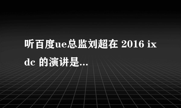 听百度ue总监刘超在 2016 ixdc 的演讲是怎么样的体验