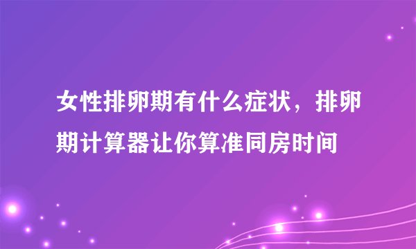 女性排卵期有什么症状,排卵期计算器让你算准同房时间