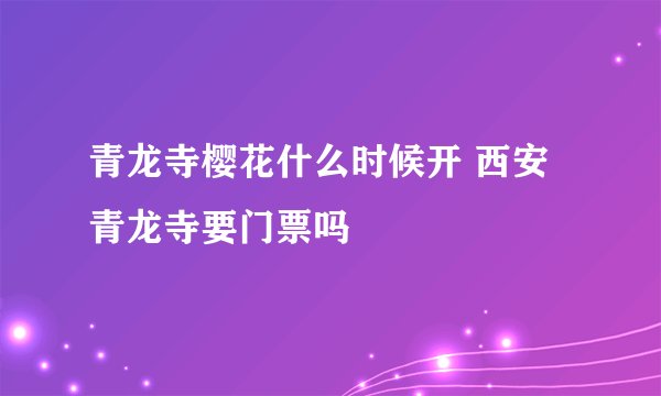青龙寺樱花什么时候开 西安青龙寺要门票吗