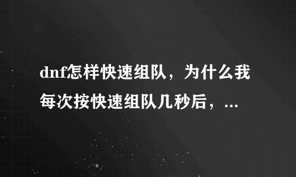 dnf怎样快速组队，为什么我每次按快速组队几秒后，说什么组队失败。