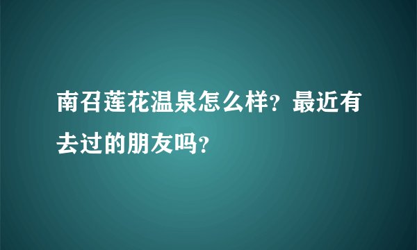 南召莲花温泉怎么样？最近有去过的朋友吗？
