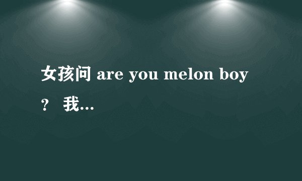 女孩问 are you melon boy ? 我该怎么回答??