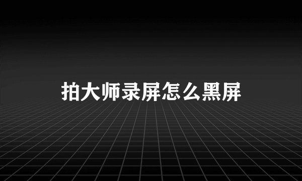 拍大师录屏怎么黑屏
