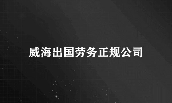 威海出国劳务正规公司