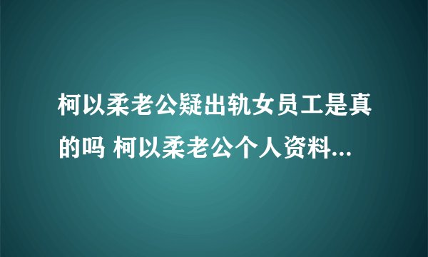 柯以柔老公疑出轨女员工是真的吗 柯以柔老公个人资料简历介绍