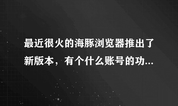 最近很火的海豚浏览器推出了新版本,有个什么账号的功能,是什么意思啊 ,谁帮我解释一下呢?谢谢