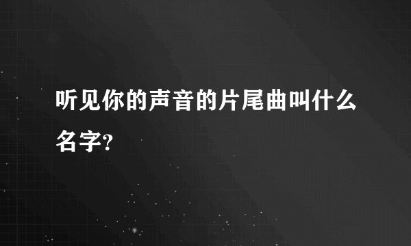 听见你的声音的片尾曲叫什么名字？