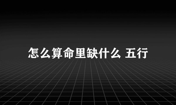 怎么算命里缺什么 五行