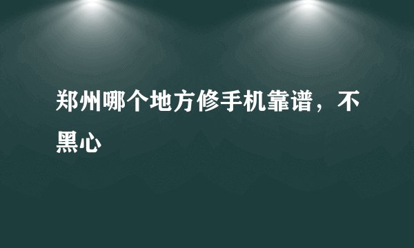 郑州哪个地方修手机靠谱，不黑心