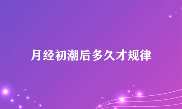 月经初潮后多久才规律