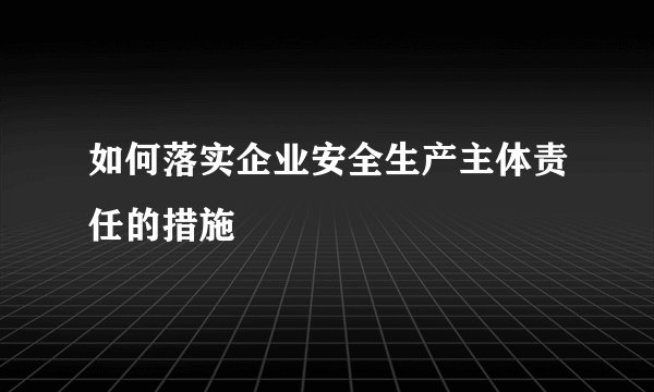 如何落实企业安全生产主体责任的措施