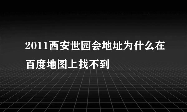 2011西安世园会地址为什么在百度地图上找不到