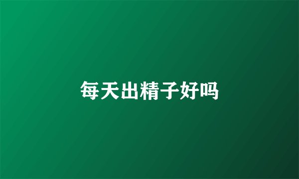 每天出精子好吗
