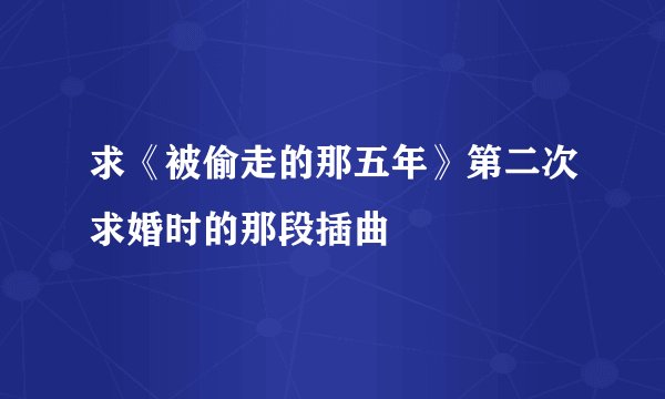求《被偷走的那五年》第二次求婚时的那段插曲