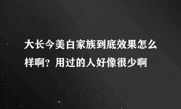 大长今美白家族到底效果怎么样啊？用过的人好像很少啊