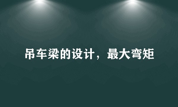 吊车梁的设计，最大弯矩