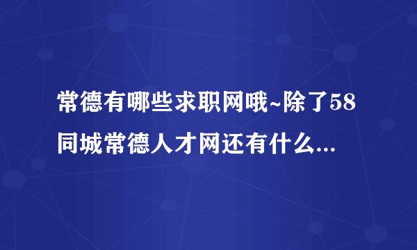 常德有哪些求职网哦~除了58同城常德人才网还有什么呀,本人想找工作,可是好多网更新的太慢了~