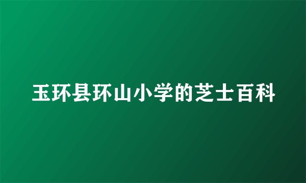 玉环县环山小学的芝士百科