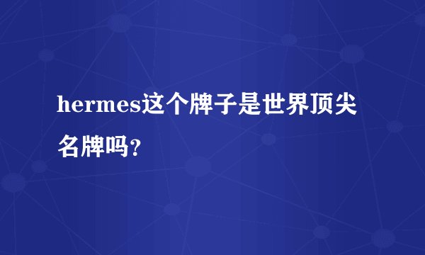 hermes这个牌子是世界顶尖名牌吗？