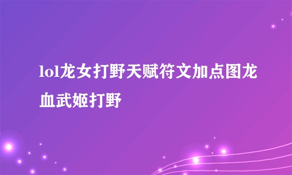 lol龙女打野天赋符文加点图龙血武姬打野
