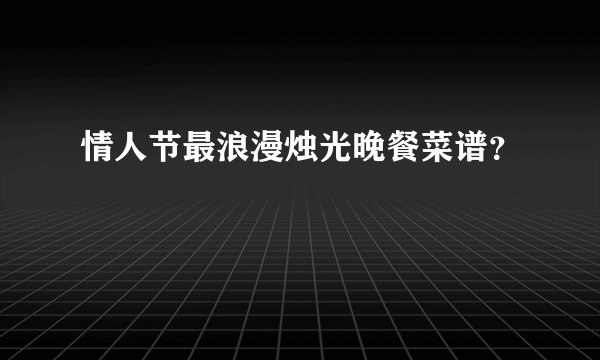情人节最浪漫烛光晚餐菜谱？