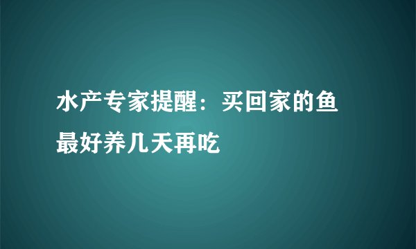水产专家提醒：买回家的鱼　最好养几天再吃